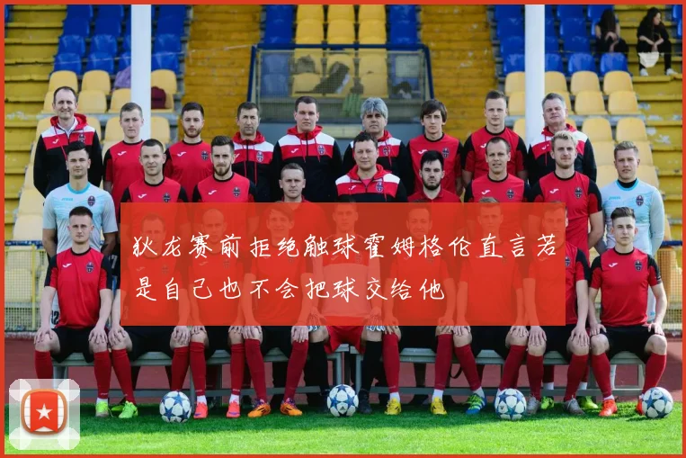狄龙赛前拒绝触球霍姆格伦直言若是自己也不会把球交给他