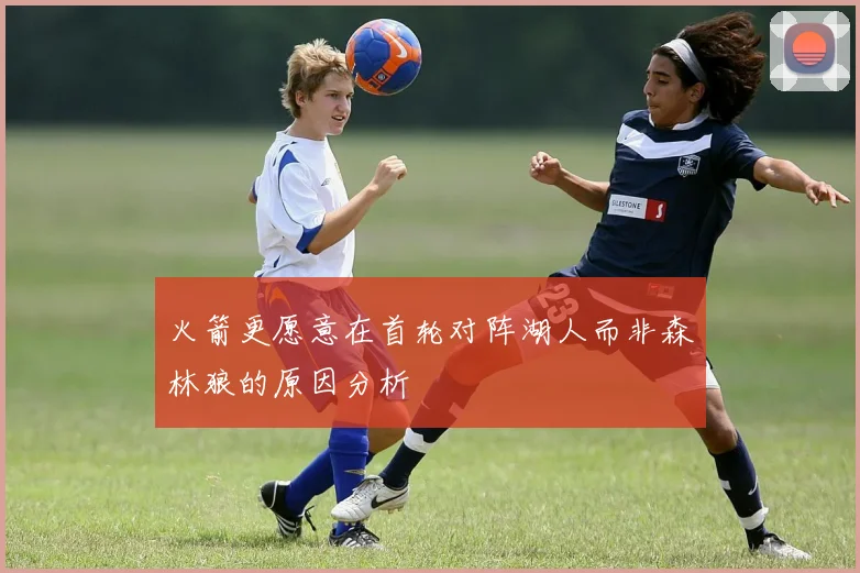 火箭更愿意在首轮对阵湖人而非森林狼的原因分析